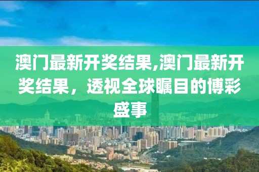 澳门最新开奖结果,澳门最新开奖结果，透视全球瞩目的博彩盛事