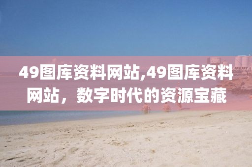 49图库资料网站,49图库资料网站，数字时代的资源宝藏