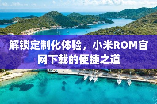 解锁定制化体验，小米ROM官网下载的便捷之道