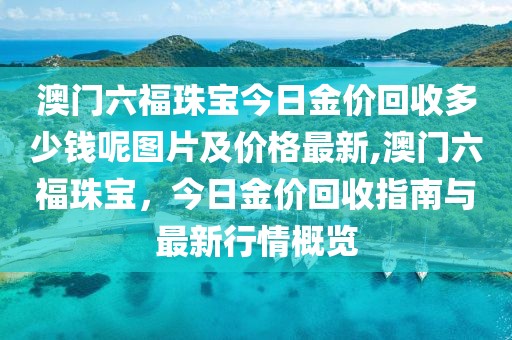 澳门六福珠宝今日金价回收多少钱呢图片及价格最新,澳门六福珠宝，今日金价回收指南与最新行情概览