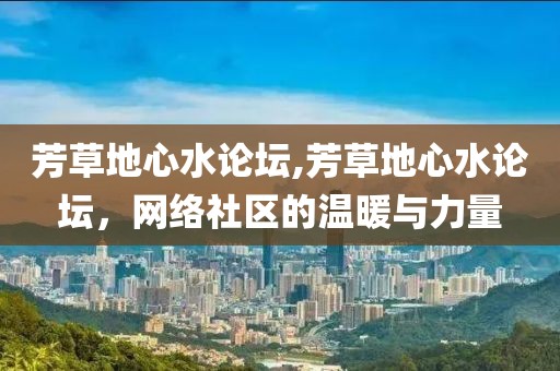 芳草地心水论坛,芳草地心水论坛，网络社区的温暖与力量