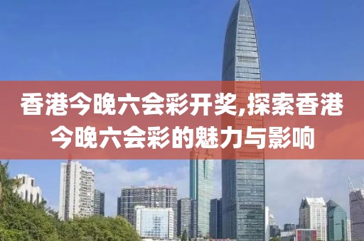 香港今晚六会彩开奖,探索香港今晚六会彩的魅力与影响