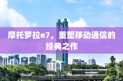 摩托罗拉e7，重塑移动通信的经典之作
