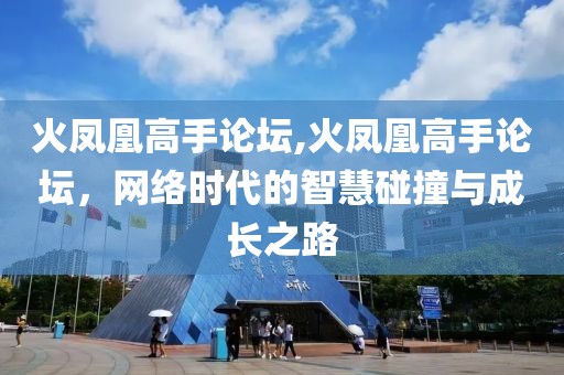 火凤凰高手论坛,火凤凰高手论坛，网络时代的智慧碰撞与成长之路