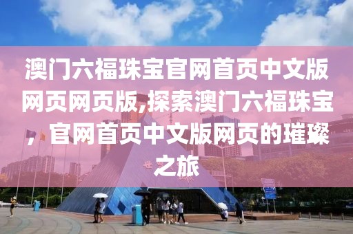 澳门六福珠宝官网首页中文版网页网页版,探索澳门六福珠宝，官网首页中文版网页的璀璨之旅
