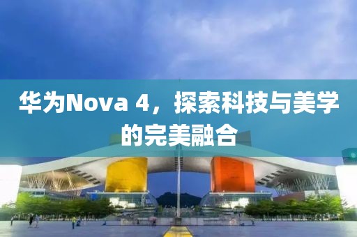 华为Nova 4，探索科技与美学的完美融合