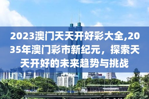 2023澳门天天开好彩大全,2035年澳门彩市新纪元，探索天天开好的未来趋势与挑战
