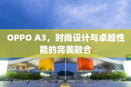 OPPO A3，时尚设计与卓越性能的完美融合