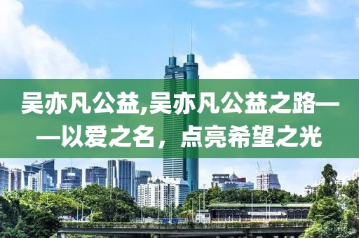 吴亦凡公益,吴亦凡公益之路——以爱之名，点亮希望之光