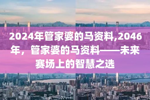 2024年管家婆的马资料,2046年，管家婆的马资料——未来赛场上的智慧之选