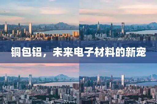 铜包铝，未来电子材料的新宠
