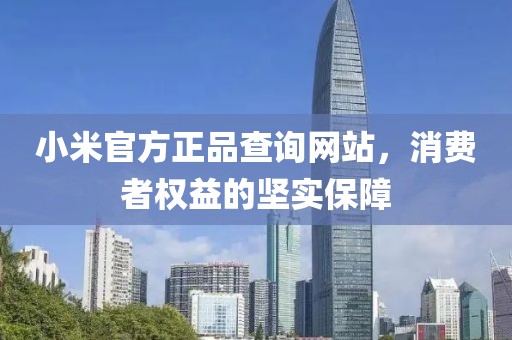 小米官方正品查询网站，消费者权益的坚实保障