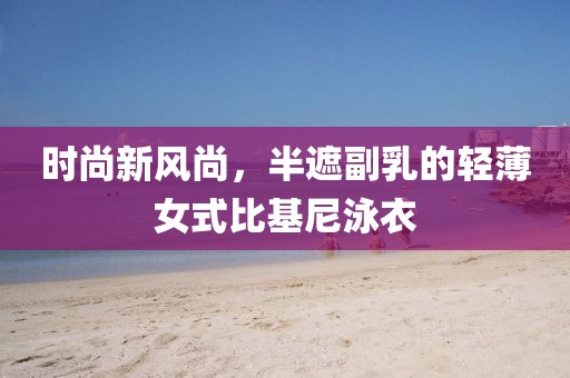 时尚新风尚，半遮副乳的轻薄女式比基尼泳衣