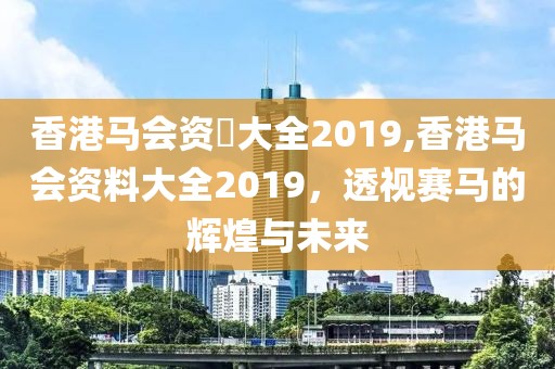 香港马会资枓大全2019,香港马会资料大全2019，透视赛马的辉煌与未来
