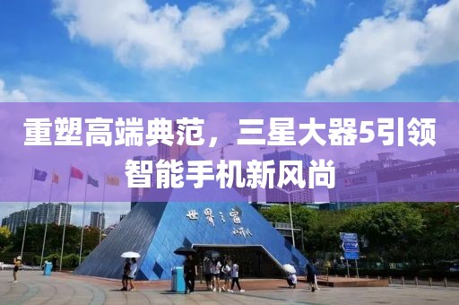 重塑高端典范，三星大器5引领智能手机新风尚