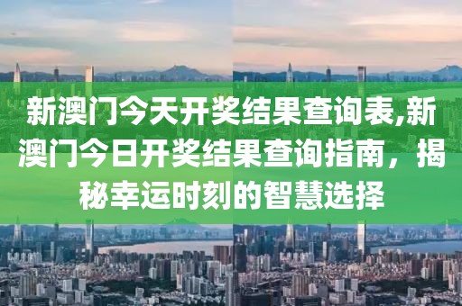 新澳门今天开奖结果查询表,新澳门今日开奖结果查询指南，揭秘幸运时刻的智慧选择