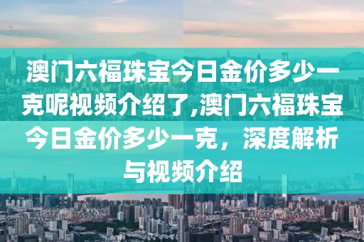 澳门六福珠宝今日金价多少一克呢视频介绍了,澳门六福珠宝今日金价多少一克，深度解析与视频介绍