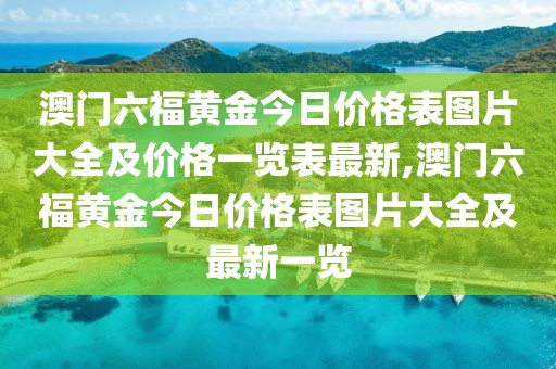 澳门六福黄金今日价格表图片大全及价格一览表最新,澳门六福黄金今日价格表图片大全及最新一览