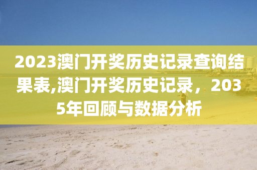 2023澳门开奖历史记录查询结果表,澳门开奖历史记录，2035年回顾与数据分析