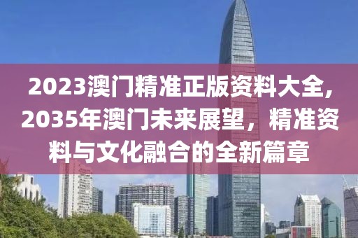 2023澳门精准正版资料大全,2035年澳门未来展望，精准资料与文化融合的全新篇章