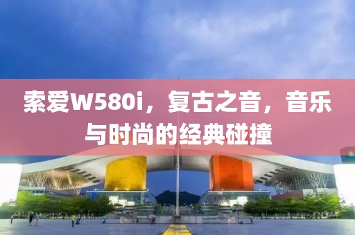 索爱W580i，复古之音，音乐与时尚的经典碰撞