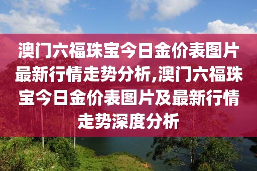 澳门六福珠宝今日金价表图片最新行情走势分析,澳门六福珠宝今日金价表图片及最新行情走势深度分析