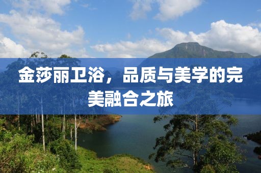 金莎丽卫浴，品质与美学的完美融合之旅