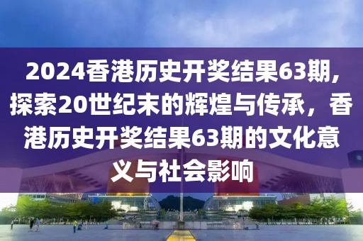 2024香港历史开奖结果63期,探索20世纪末的辉煌与传承，香港历史开奖结果63期的文化意义与社会影响