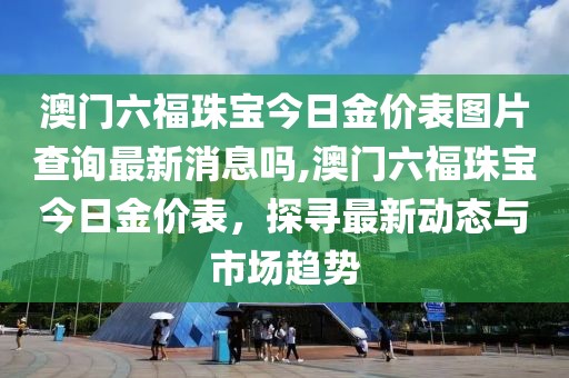 澳门六福珠宝今日金价表图片查询最新消息吗,澳门六福珠宝今日金价表，探寻最新动态与市场趋势