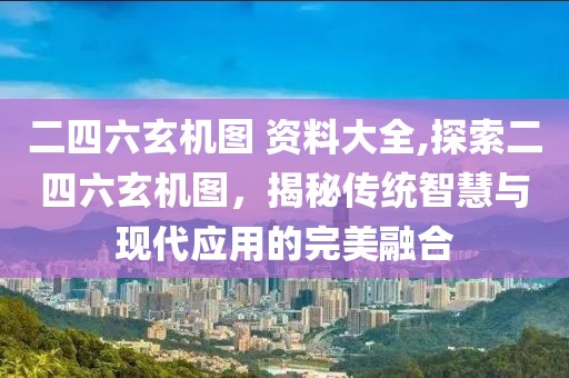 二四六玄机图 资料大全,探索二四六玄机图，揭秘传统智慧与现代应用的完美融合