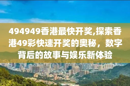 494949香港最快开奖,探索香港49彩快速开奖的奥秘，数字背后的故事与娱乐新体验