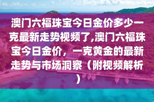 澳门六福珠宝今日金价多少一克最新走势视频了,澳门六福珠宝今日金价，一克黄金的最新走势与市场洞察（附视频解析）
