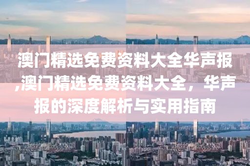 澳门精选免费资料大全华声报,澳门精选免费资料大全，华声报的深度解析与实用指南