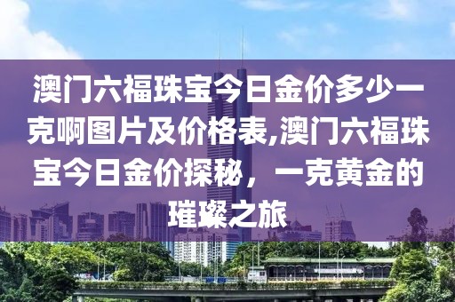 澳门六福珠宝今日金价多少一克啊图片及价格表,澳门六福珠宝今日金价探秘，一克黄金的璀璨之旅