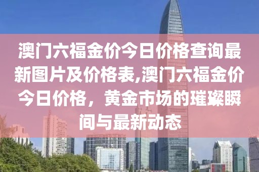 澳门六福金价今日价格查询最新图片及价格表,澳门六福金价今日价格，黄金市场的璀璨瞬间与最新动态
