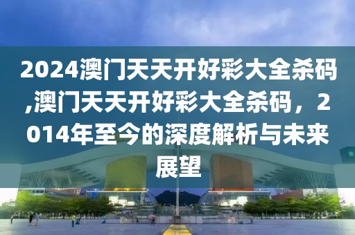 2024澳门天天开好彩大全杀码,澳门天天开好彩大全杀码，2014年至今的深度解析与未来展望