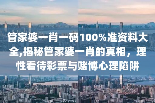 管家婆一肖一码100%准资料大全,揭秘管家婆一肖的真相，理性看待彩票与赌博心理陷阱