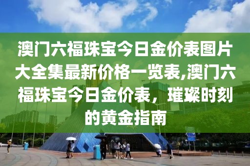 澳门六福珠宝今日金价表图片大全集最新价格一览表,澳门六福珠宝今日金价表，璀璨时刻的黄金指南