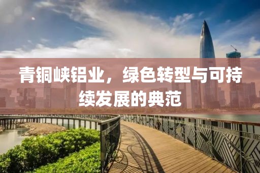 青铜峡铝业，绿色转型与可持续发展的典范