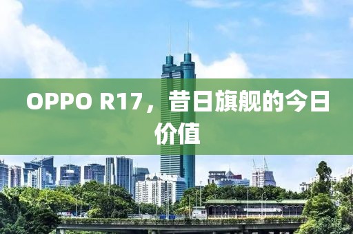 OPPO R17，昔日旗舰的今日价值