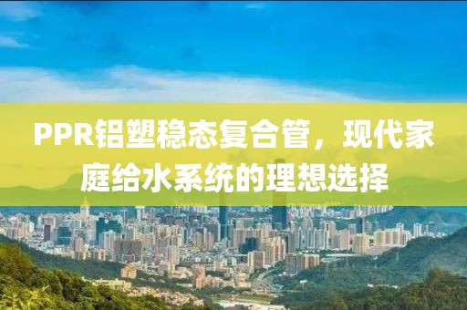PPR铝塑稳态复合管，现代家庭给水系统的理想选择