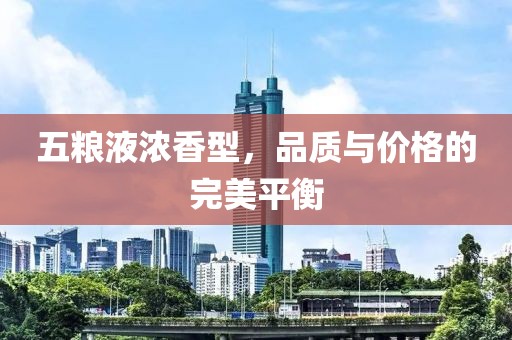五粮液浓香型，品质与价格的完美平衡