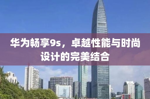 华为畅享9s，卓越性能与时尚设计的完美结合