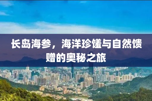 长岛海参，海洋珍馐与自然馈赠的奥秘之旅
