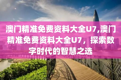 澳门精准免费资料大全U7,澳门精准免费资料大全U7，探索数字时代的智慧之选