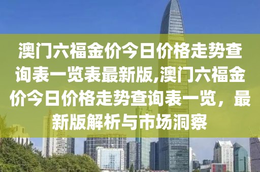 澳门六福金价今日价格走势查询表一览表最新版,澳门六福金价今日价格走势查询表一览，最新版解析与市场洞察