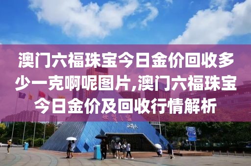 澳门六福珠宝今日金价回收多少一克啊呢图片,澳门六福珠宝今日金价及回收行情解析