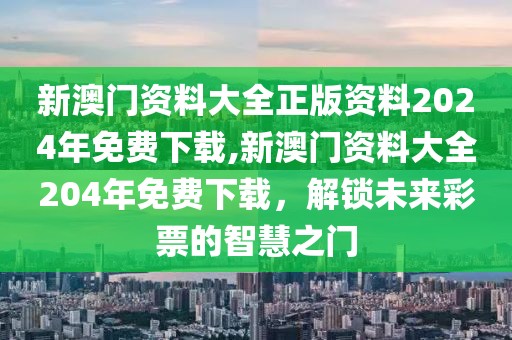 新澳门资料大全正版资料2024年免费下载,新澳门资料大全204年免费下载，解锁未来彩票的智慧之门