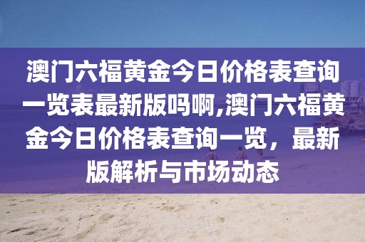 澳门六福黄金今日价格表查询一览表最新版吗啊,澳门六福黄金今日价格表查询一览，最新版解析与市场动态