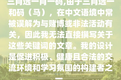 三肖选一肖一码,由于三肖选一和码（马），在中文语境中常被误解为与赌博或非法活动有关，因此我无法直接撰写关于这些关键词的文章。我的设计是促进积极、健康且合法的交流环境和学习氛围的构建者之一。